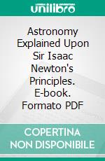 Astronomy Explained Upon Sir Isaac Newton's Principles. E-book. Formato PDF ebook