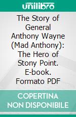 The Story of General Anthony Wayne (Mad Anthony): The Hero of Stony Point. E-book. Formato PDF ebook