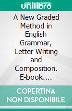 A New Graded Method in English Grammar, Letter Writing and Composition. E-book. Formato PDF ebook