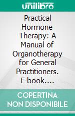 Practical Hormone Therapy: A Manual of Organotherapy for General Practitioners. E-book. Formato PDF ebook