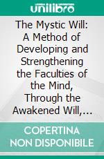 The Mystic Will: A Method of Developing and Strengthening the Faculties of the Mind, Through the Awakened Will, by a Simple, Scientific Process Possible to Any Person of Ordinary Intelligence. E-book. Formato PDF ebook