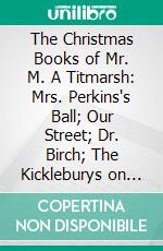 The Christmas Books of Mr. M. A Titmarsh: Mrs. Perkins's Ball; Our Street; Dr. Birch; The Kickleburys on the Rhine; The Rose and the Ring. E-book. Formato PDF ebook
