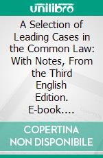 A Selection of Leading Cases in the Common Law: With Notes, From the Third English Edition. E-book. Formato PDF ebook di Walter Shirley