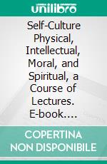 Self-Culture Physical, Intellectual, Moral, and Spiritual, a Course of Lectures. E-book. Formato PDF ebook di James Freeman Clarke