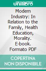 Modern Industry: In Relation to the Family, Health Education, Morality. E-book. Formato PDF ebook