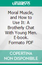 Moral Muscle, and How to Use It: A Brotherly Chat With Young Men. E-book. Formato PDF ebook