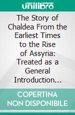 The Story of Chaldea From the Earliest Times to the Rise of Assyria: Treated as a General Introduction to the Study of Ancient History. E-book. Formato PDF ebook
