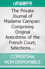The Private Journal of Madame Campan: Comprising Original Anecdotes of the French Court; Selections From Her Correspondence, Thoughts on Education, &C. &C. E-book. Formato PDF ebook