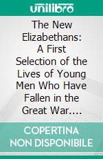 The New Elizabethans: A First Selection of the Lives of Young Men Who Have Fallen in the Great War. E-book. Formato PDF ebook