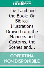 The Land and the Book: Or Biblical Illustrations Drawn From the Manners and Customs, the Scenes and Scenery of the Holy Land. E-book. Formato PDF ebook di William McClure Thomson