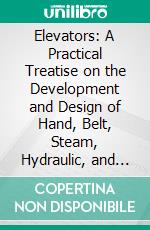 Elevators: A Practical Treatise on the Development and Design of Hand, Belt, Steam, Hydraulic, and Electric Elevators. E-book. Formato PDF ebook