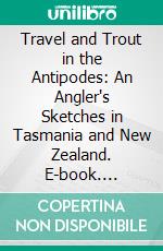 Travel and Trout in the Antipodes: An Angler's Sketches in Tasmania and New Zealand. E-book. Formato PDF