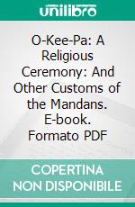 O-Kee-Pa: A Religious Ceremony: And Other Customs of the Mandans. E-book. Formato PDF ebook