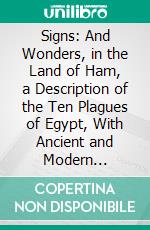 Signs: And Wonders, in the Land of Ham, a Description of the Ten Plagues of Egypt, With Ancient and Modern Parallels and Illustrations. E-book. Formato PDF ebook di Thomas S. Millington