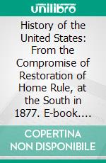 History of the United States: From the Compromise of Restoration of Home Rule, at the South in 1877. E-book. Formato PDF ebook