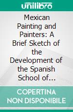 Mexican Painting and Painters: A Brief Sketch of the Development of the Spanish School of Painting in Mexico. E-book. Formato PDF ebook di Robert Henry Lamborn