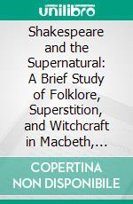 Shakespeare and the Supernatural: A Brief Study of Folklore, Superstition, and Witchcraft in Macbeth, Midsummer Night's Dream and the Tempest. E-book. Formato PDF ebook