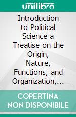 Introduction to Political Science a Treatise on the Origin, Nature, Functions, and Organization, of the State. E-book. Formato PDF ebook