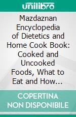 Mazdaznan Encyclopedia of Dietetics and Home Cook Book: Cooked and Uncooked Foods, What to Eat and How to Eat It. E-book. Formato PDF ebook