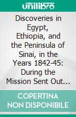 Discoveries in Egypt, Ethiopia, and the Peninsula of Sinai, in the Years 1842-45: During the Mission Sent Out by His Majesty Fredrick William IV, of Prussia. E-book. Formato PDF ebook di Richard Lepsius