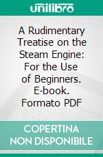 A Rudimentary Treatise on the Steam Engine: For the Use of Beginners. E-book. Formato PDF ebook