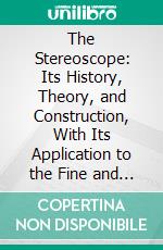 The Stereoscope: Its History, Theory, and Construction, With Its Application to the Fine and Useful Arts and to Education. E-book. Formato PDF ebook