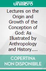 Lectures on the Origin and Growth of the Conception of God: As Illustrated by Anthropology and History. E-book. Formato PDF ebook