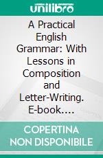 A Practical English Grammar: With Lessons in Composition and Letter-Writing. E-book. Formato PDF ebook di Judson Perry Welsh