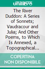 The River Duddon: A Series of Sonnets; Vaudracour and Julia; And Other Poems, to Which Is Annexed, a Topographical Description of the Country of the Lakes, in the North of England. E-book. Formato PDF ebook