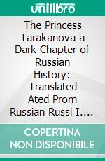 The Princess Tarakanova a Dark Chapter of Russian History: Translated Ated Prom Russian Russi I. E-book. Formato PDF