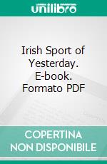 Irish Sport of Yesterday. E-book. Formato PDF ebook