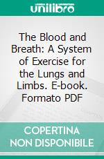 The Blood and Breath: A System of Exercise for the Lungs and Limbs. E-book. Formato PDF