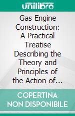 Gas Engine Construction: A Practical Treatise Describing the Theory and Principles of the Action of Gas Engines of Various Types and the Design and Construction of a Half Horse Power Gas Engine. E-book. Formato PDF ebook