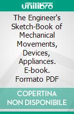 The Engineer's Sketch-Book of Mechanical Movements, Devices, Appliances. E-book. Formato PDF