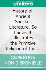 History of Ancient Sanskrit Literature, So Far as It Illustrates the Primitive Religion of the Brahmans. E-book. Formato PDF ebook