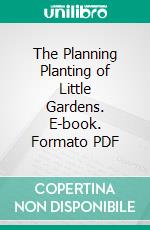 The Planning Planting of Little Gardens. E-book. Formato PDF ebook di George Dillistone