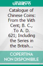 Catalogue of Chinese Coins: From the Viith Cent; B. C., To A. D. 621; Including the Series in the British Museum. E-book. Formato PDF