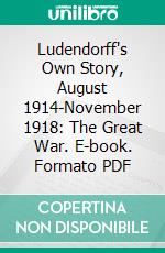 Ludendorff's Own Story, August 1914-November 1918: The Great War. E-book. Formato PDF ebook