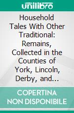 Household Tales With Other Traditional: Remains, Collected in the Counties of York, Lincoln, Derby, and Nottingham. E-book. Formato PDF ebook