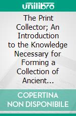 The Print Collector; An Introduction to the Knowledge Necessary for Forming a Collection of Ancient Prints. E-book. Formato PDF ebook