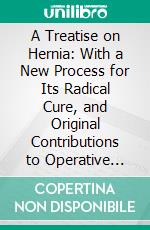 A Treatise on Hernia: With a New Process for Its Radical Cure, and Original Contributions to Operative Surgery, and New Surgical Instruments. E-book. Formato PDF ebook di Greensville Dowell