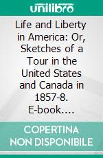 Life and Liberty in America: Or, Sketches of a Tour in the United States and Canada in 1857-8. E-book. Formato PDF ebook di Charles Mackay