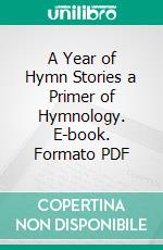 A Year of Hymn Stories a Primer of Hymnology. E-book. Formato PDF ebook