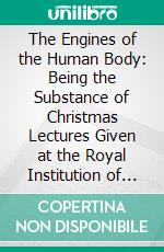 The Engines of the Human Body: Being the Substance of Christmas Lectures Given at the Royal Institution of Great Britain, Christmas 1916-1917. E-book. Formato PDF ebook di Arthur Keith