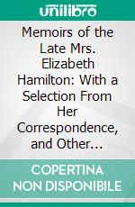 Memoirs of the Late Mrs. Elizabeth Hamilton: With a Selection From Her Correspondence, and Other Unpublished Writings. E-book. Formato PDF ebook