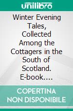 Winter Evening Tales, Collected Among the Cottagers in the South of Scotland. E-book. Formato PDF