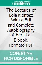 The Lectures of Lola Montez: With a Full and Complete Autobiography of Her Life. E-book. Formato PDF ebook