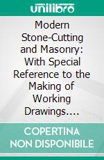 Modern Stone-Cutting and Masonry: With Special Reference to the Making of Working Drawings. E-book. Formato PDF ebook