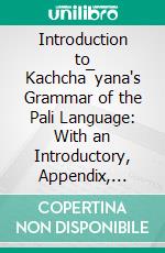 Introduction to Kachcha¯yana's Grammar of the Pali Language: With an Introductory, Appendix, Notes, &C. E-book. Formato PDF ebook