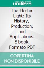 The Electric Light: Its History, Production, and Applications. E-book. Formato PDF ebook